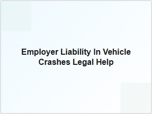 Employer Liability in Vehicle Crashes Legal Help
